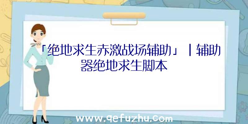 「绝地求生赤激战场辅助」|辅助器绝地求生脚本